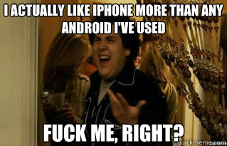 i actually like iphone more than any android ive used fuck - Fuck Me Right