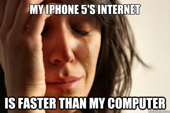 my iphone 5s internet is faster than my computer - First World Problems