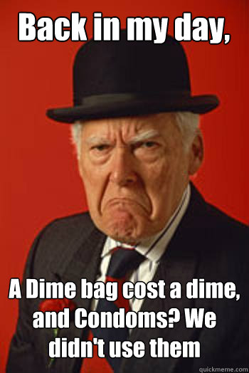 back in my day a dime bag cost a dime and condoms we didn - Pissed old guy