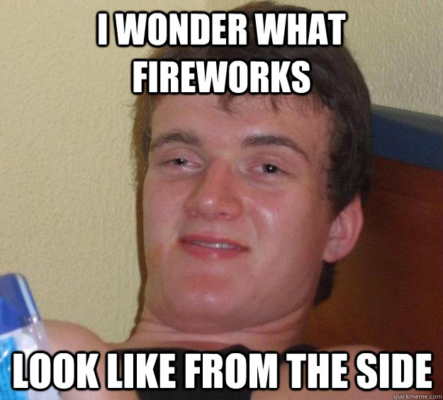 i wonder what fireworks look like from the side - 10 Guy