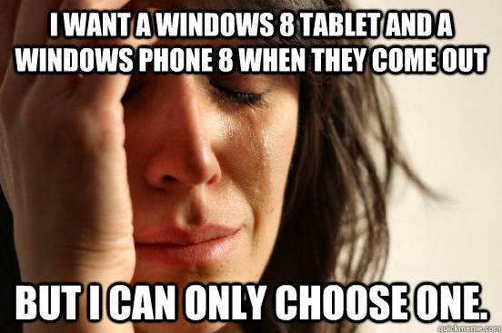 i want a windows 8 tablet and a windows phone 8 when they co - First World Problems