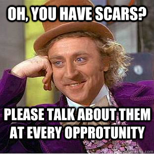 oh you have scars please talk about them at every opprotun - Creepy Wonka