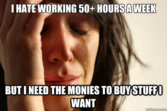 i hate working 50 hours a week but i need the monies to buy - First World Problems