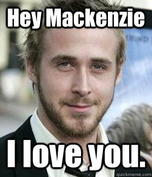 hey mackenzie i love you - Ryan gosling