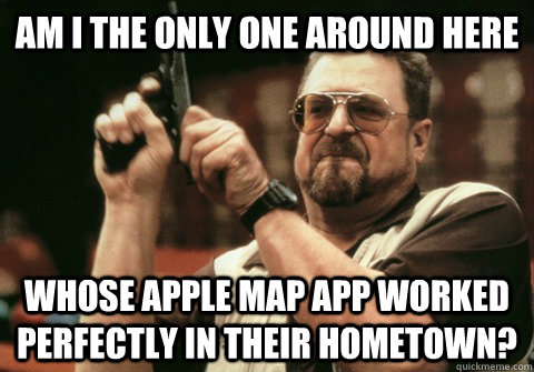 am i the only one around here whose apple map app worked per - Am I the only one