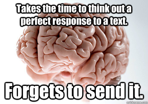 takes the time to think out a perfect response to a text fo - Scumbag Brain