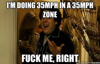 im doing 35mph in a 35mph zone fuck me right - Fuck Me Right