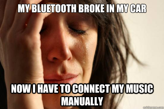 my bluetooth broke in my car now i have to connect my music - First World Problems