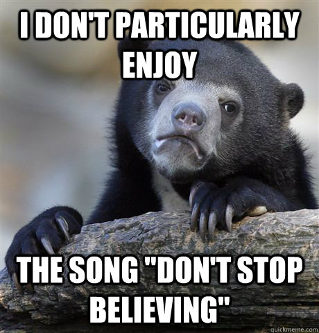 i dont particularly enjoy the song dont stop believing - Confession Bear