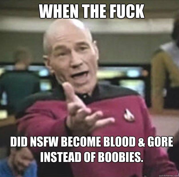 when the fuck did nsfw become blood gore instead of boobie - annoyed picard