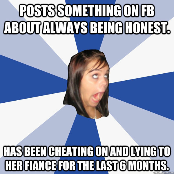 posts something on fb about always being honest has been c - Annoying Facebook Girl