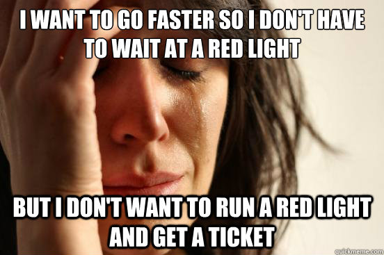 i want to go faster so i dont have to wait at a red light b - First World Problems