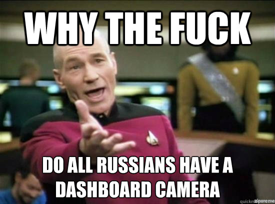 why the fuck do all russians have a dashboard camera - why the fuck picard