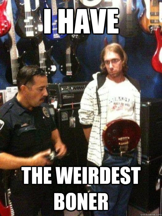 i have the weirdest boner -