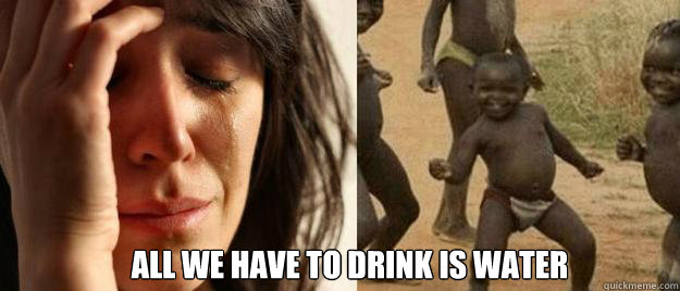 all we have to drink is water - First World Problems Third World Success