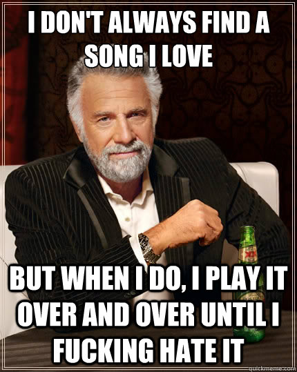 i dont always find a song i love but when i do i play it o - The Most Interesting Man In The World