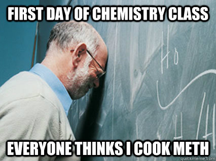 first day of chemistry class everyone thinks i cook meth -