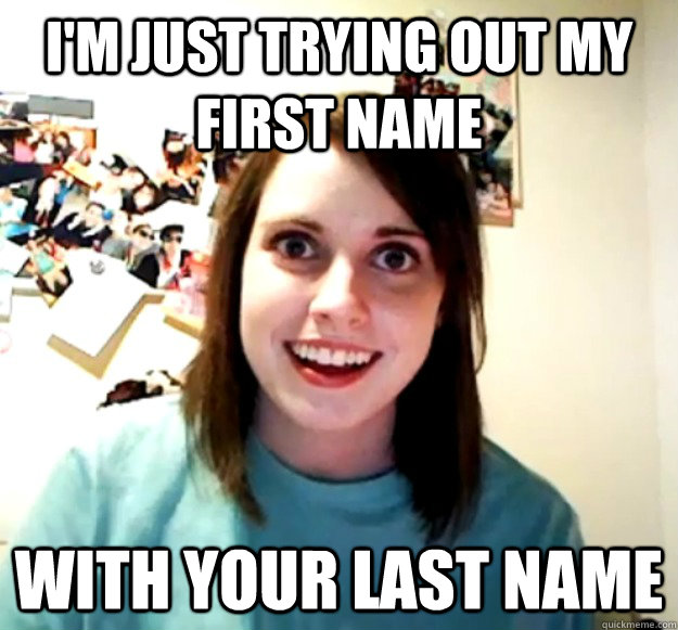 im just trying out my first name with your last name - Overly Attached Girlfriend
