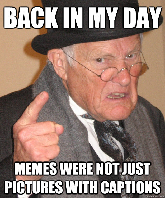 back in my day memes were not just pictures with captions - Angry Old Man