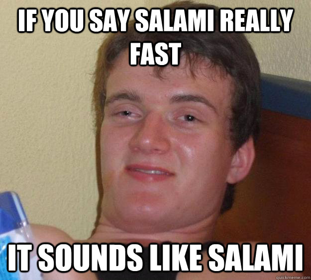 if you say salami really fast it sounds like salami - 10 Guy