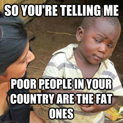 so youre telling me poor people in your country are the fat - Sceptical third world kid