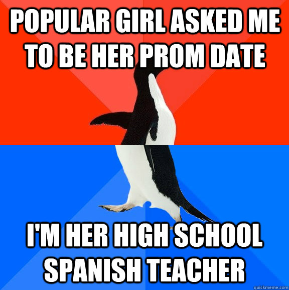 popular girl asked me to be her prom date im her high schoo - Socially Awesome Awkward Penguin