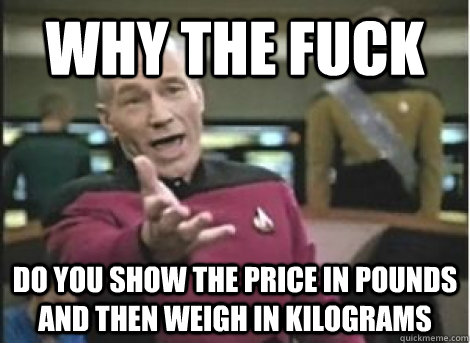 why the fuck do you show the price in pounds and then weigh - ANNOYED PICARD