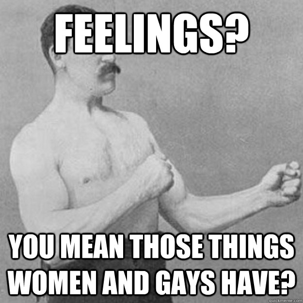 feelings you mean those things women and gays have -