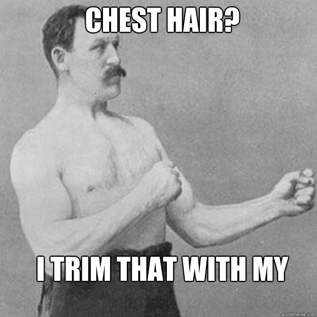 chest hair i trim that with my chainsaw - overly manly man