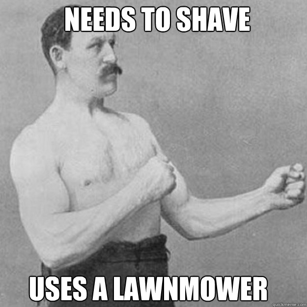 needs to shave uses a lawnmower - overly manly man