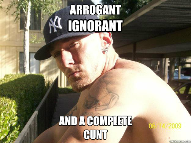 arrogant and a complete cunt ignorant - Chad Elliott
