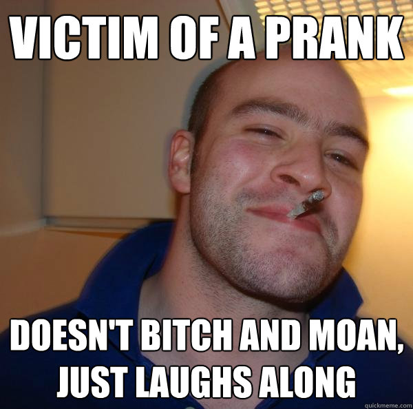 victim of a prank doesnt bitch and moan just laughs along - Good Guy Greg