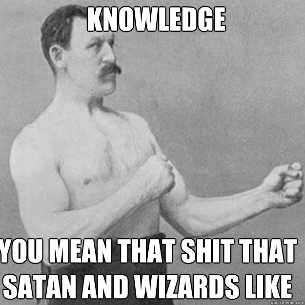 knowledge you mean that shit that satan and wizards like - overly manly man