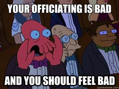 your officiating is bad and you should feel bad - X is bad and you should feel bad