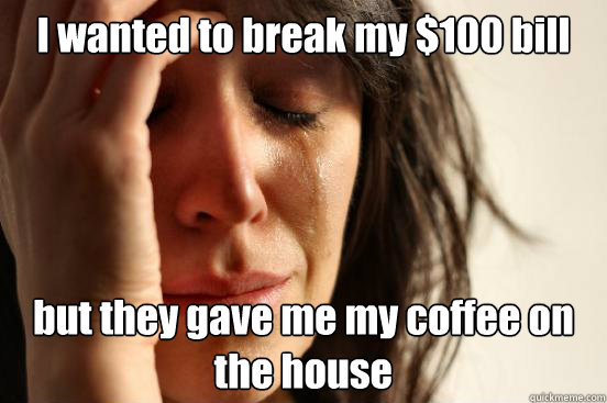 i wanted to break my 100 bill but they gave me my coffee on - First World Problems