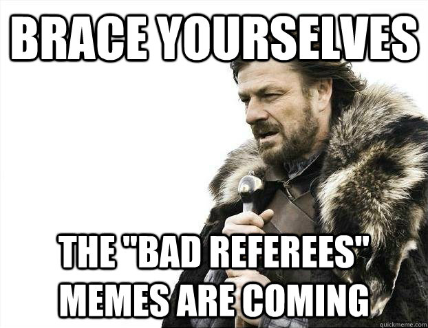 brace yourselves the bad referees memes are coming - Brace yourselves