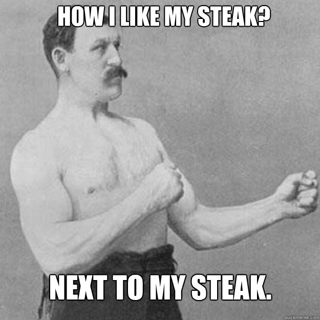 how i like my steak next to my steak - overly manly man