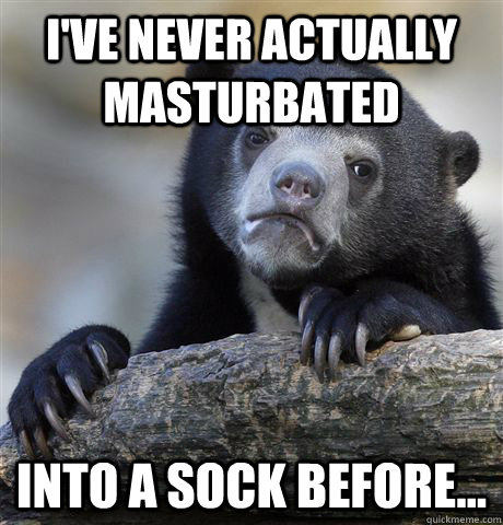 ive never actually masturbated into a sock before - Confession Bear