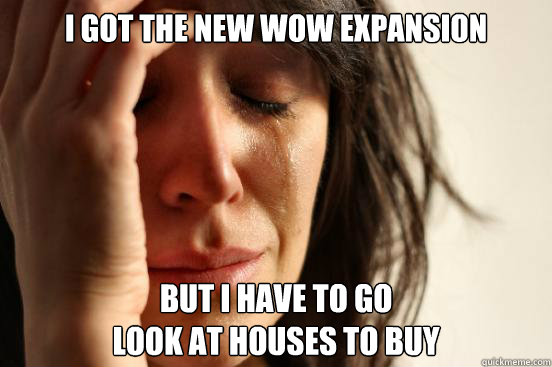 i got the new wow expansion but i have to go look at houses - First World Problems