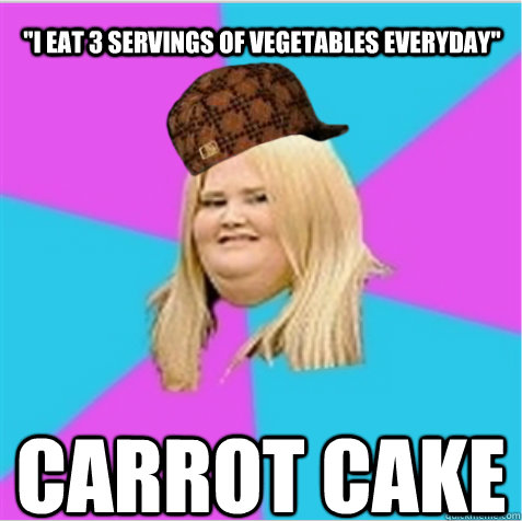 i eat 3 servings of vegetables everyday carrot cake - scumbag fat girl