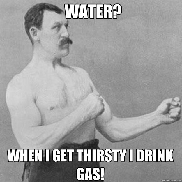 water when i get thirsty i drink gas - overly manly man
