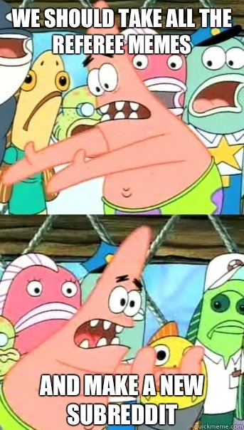 We should take all the referee memes And make a new subreddi - Push it somewhere else Patrick