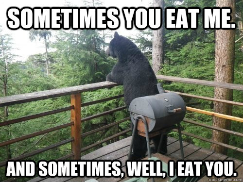 sometimes you eat me and sometimes well i eat you -