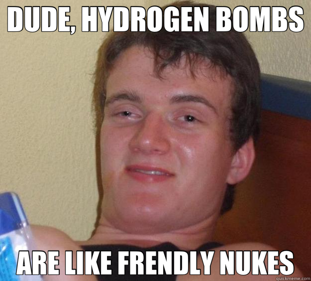 DUDE, HYDROGEN BOMBS ARE LIKE FRENDLY NUKES - 10 Guy