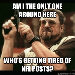 Am i the only one around here Whos getting tired of NFL post - Am I The Only One Round Here