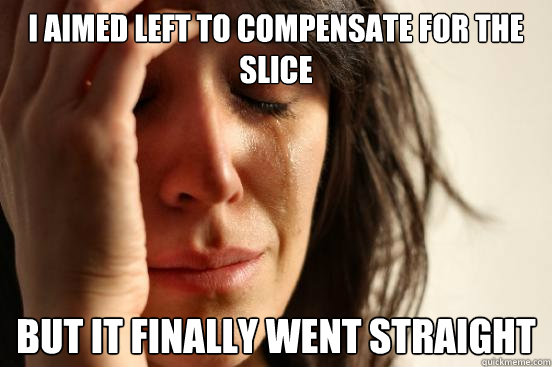 i aimed left to compensate for the slice but it finally went - First World Problems