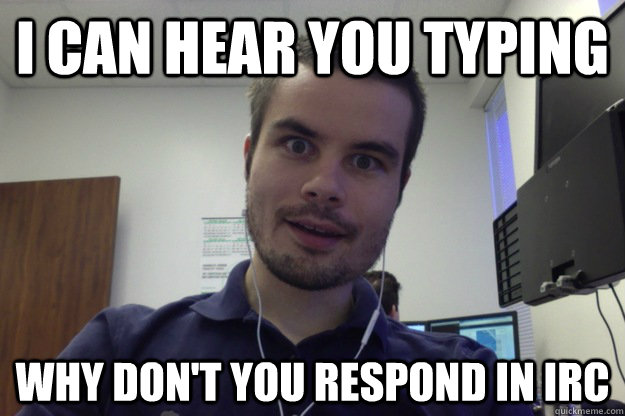 i can hear you typing why dont you respond in irc - Overly attached programmer