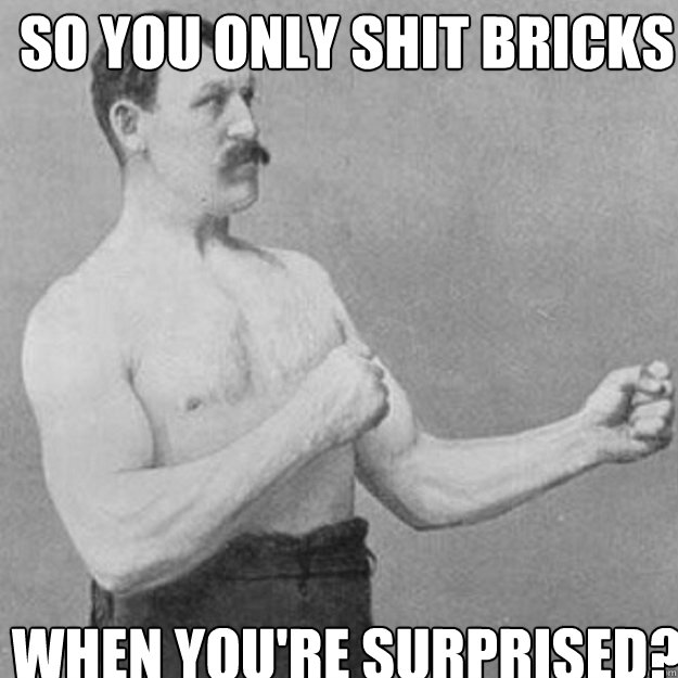 so you only shit bricks when youre surprised - overly manly man