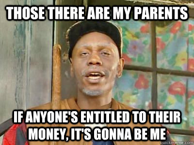 those there are my parents if anyones entitled to their mon -
