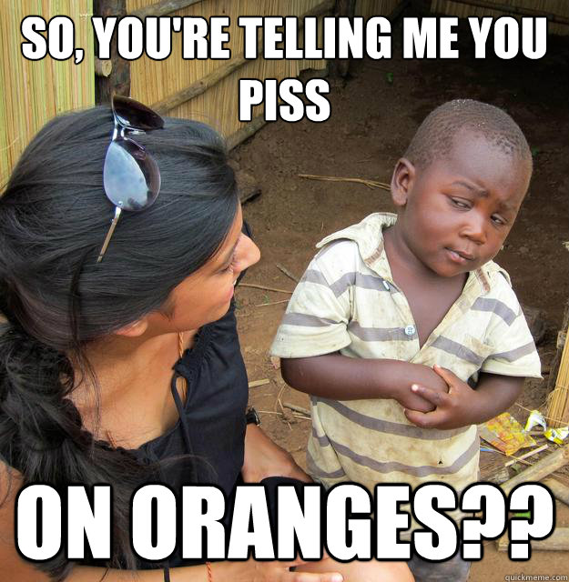 so youre telling me you piss on oranges - Skeptical Third World Baby